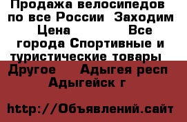 Продажа велосипедов, по все России. Заходим › Цена ­ 10 800 - Все города Спортивные и туристические товары » Другое   . Адыгея респ.,Адыгейск г.